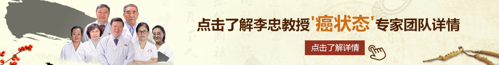 我想看操小逼片北京御方堂李忠教授“癌状态”专家团队详细信息